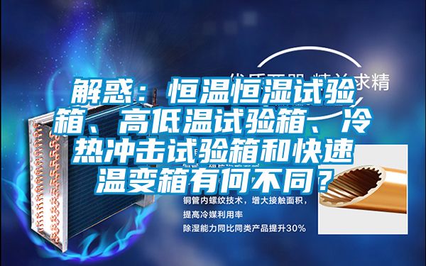 解惑：恒溫恒濕試驗箱、高低溫試驗箱、冷熱沖擊試驗箱和快速溫變箱有何不同？