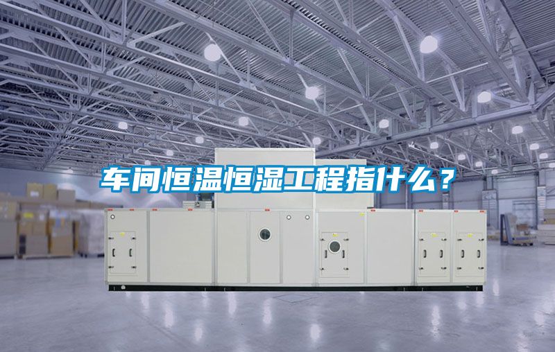 車間恒溫恒濕工程指什么？