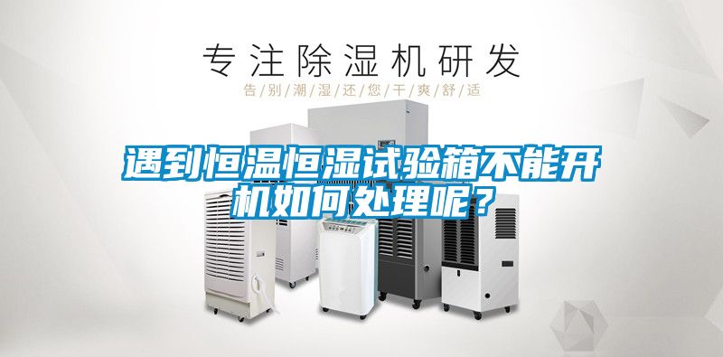 遇到恒溫恒濕試驗箱不能開機如何處理呢？