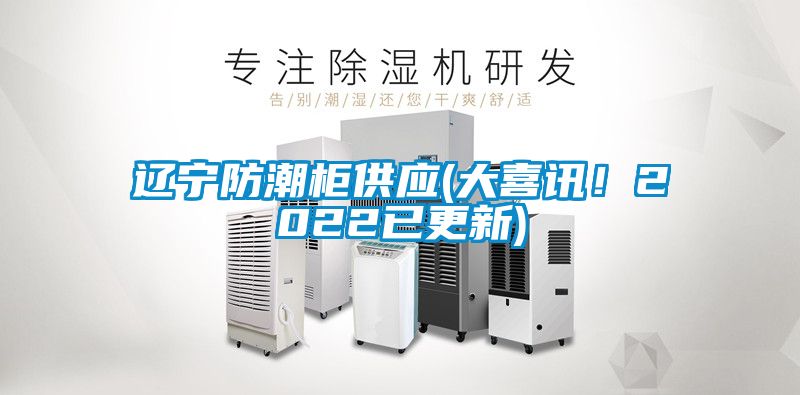 遼寧防潮柜供應(大喜訊！2022已更新)