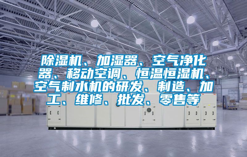 除濕機、加濕器、空氣凈化器、移動空調、恒溫恒濕機、空氣制水機的研發、制造、加工、維修、批發、零售等