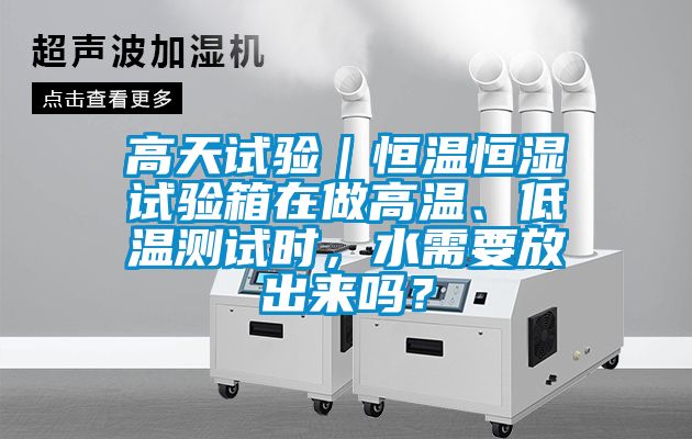 高天試驗｜恒溫恒濕試驗箱在做高溫、低溫測試時，水需要放出來嗎？