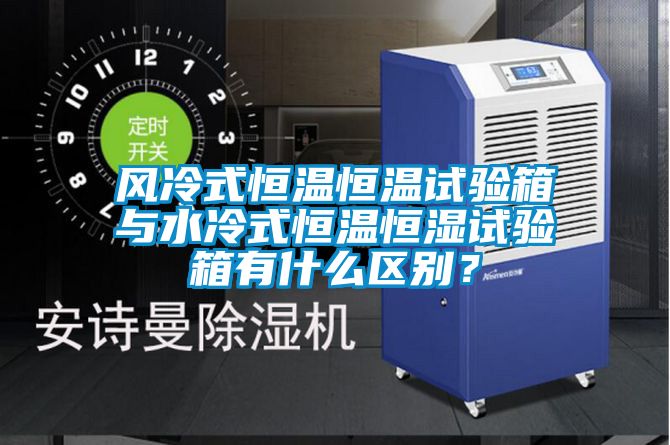風冷式恒溫恒溫試驗箱與水冷式恒溫恒濕試驗箱有什么區別？