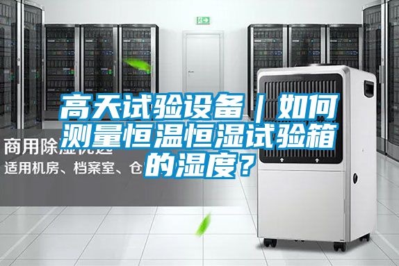 高天試驗設備｜如何測量恒溫恒濕試驗箱的濕度？