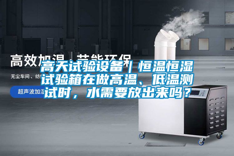 高天試驗設備｜恒溫恒濕試驗箱在做高溫、低溫測試時，水需要放出來嗎？