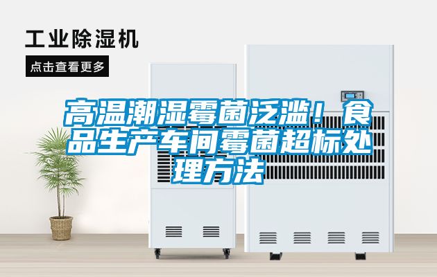 高溫潮濕霉菌泛濫！食品生產車間霉菌超標處理方法
