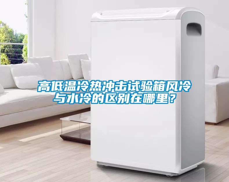 高低溫冷熱沖擊試驗箱風冷與水冷的區別在哪里？